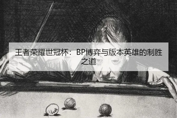 王者荣耀世冠杯：BP博弈与版本英雄的制胜之道