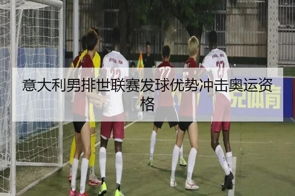 意大利男排世联赛发球优势冲击奥运资格