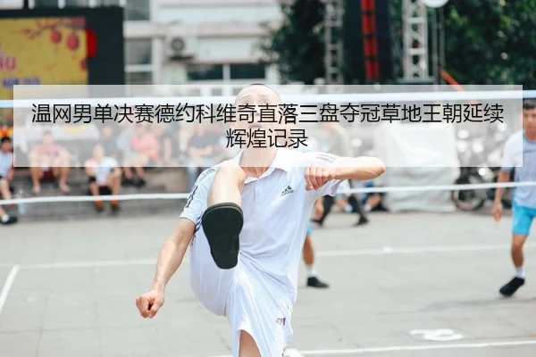 温网男单决赛德约科维奇直落三盘夺冠草地王朝延续辉煌记录