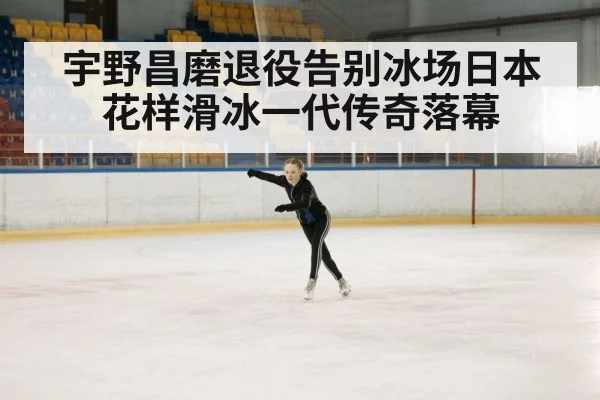 宇野昌磨退役告别冰场日本花样滑冰一代传奇落幕