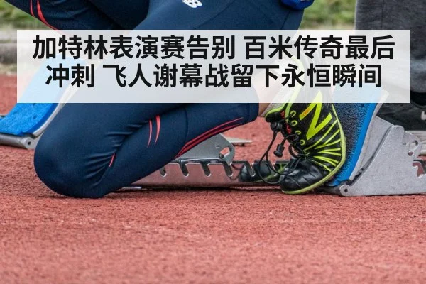 加特林表演赛告别 百米传奇最后冲刺 飞人谢幕战留下永恒瞬间