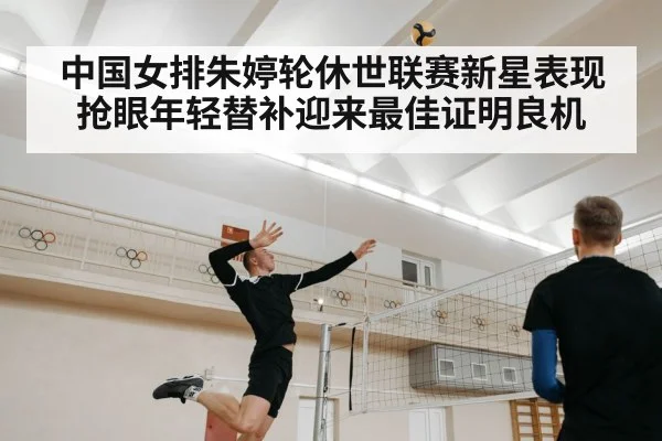 中国女排朱婷轮休世联赛新星表现抢眼年轻替补迎来最佳证明良机