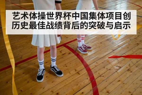 艺术体操世界杯中国集体项目创历史最佳战绩背后的突破与启示