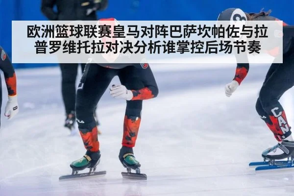 欧洲篮球联赛皇马对阵巴萨坎帕佐与拉普罗维托拉对决分析谁掌控后场节奏
